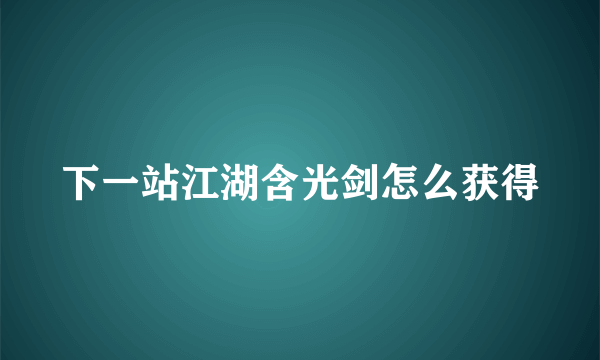 下一站江湖含光剑怎么获得