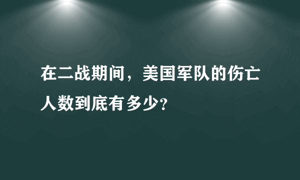 在二战期间，美国军队的伤亡人数到底有多少？