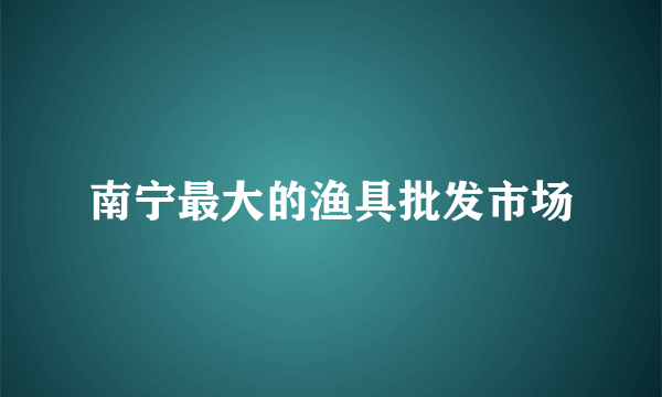 南宁最大的渔具批发市场