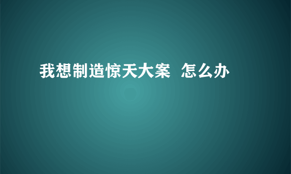 我想制造惊天大案  怎么办