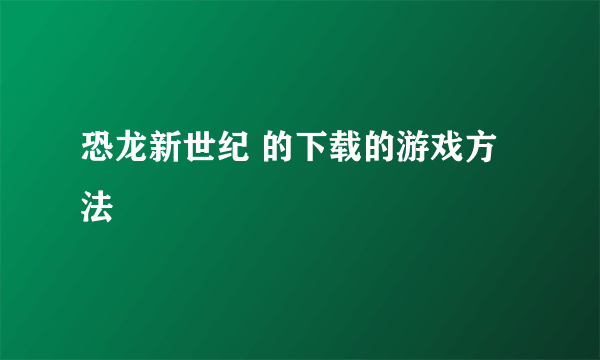 恐龙新世纪 的下载的游戏方法