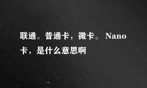 联通。普通卡，微卡。 Nano卡，是什么意思啊