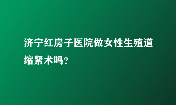 济宁红房子医院做女性生殖道缩紧术吗？