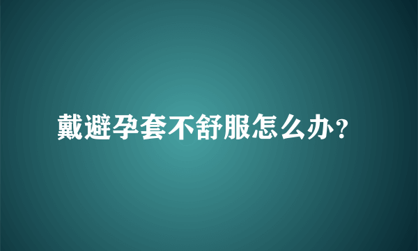 戴避孕套不舒服怎么办？