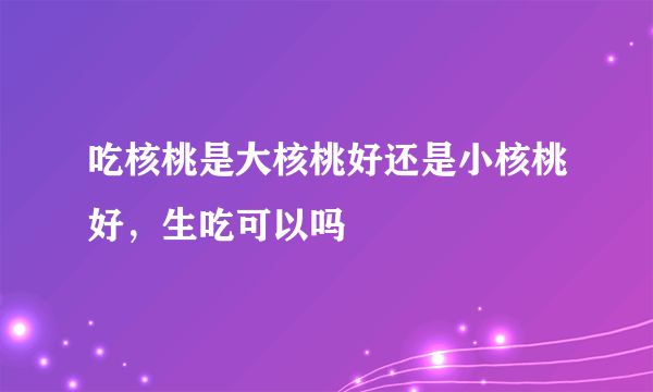 吃核桃是大核桃好还是小核桃好，生吃可以吗