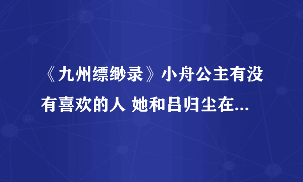 《九州缥缈录》小舟公主有没有喜欢的人 她和吕归尘在一起了吗