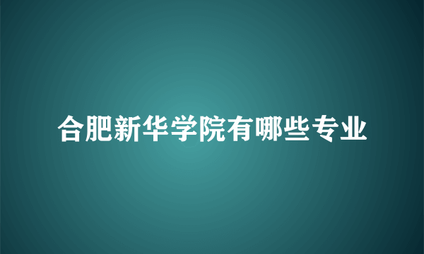 合肥新华学院有哪些专业