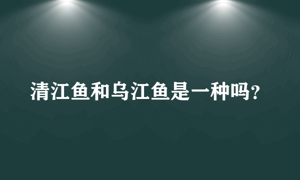 清江鱼和乌江鱼是一种吗？