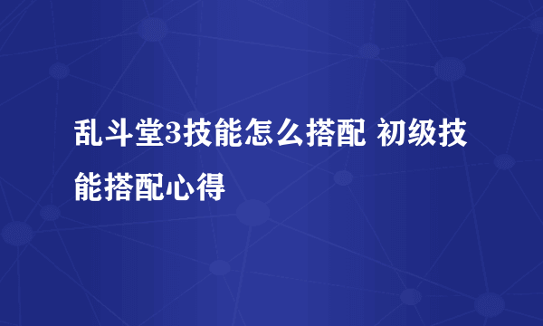 乱斗堂3技能怎么搭配 初级技能搭配心得