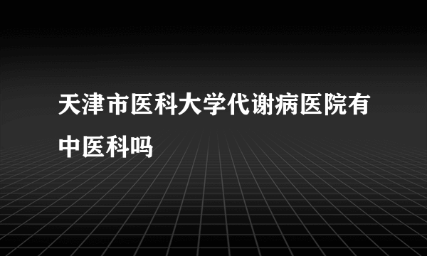 天津市医科大学代谢病医院有中医科吗