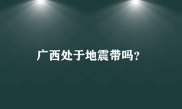 广西处于地震带吗？