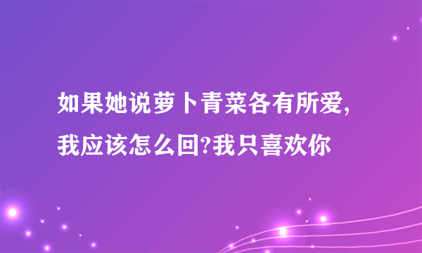 如果她说萝卜青菜各有所爱,我应该怎么回?我只喜欢你