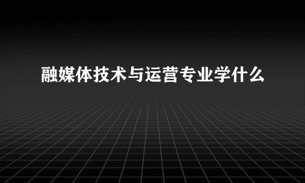 融媒体技术与运营专业学什么