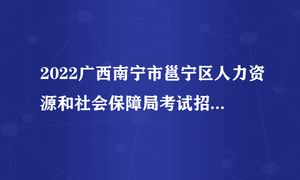 2022广西南宁市邕宁区人力资源和社会保障局考试招聘事业单位工作人员拟聘公示（第四批）