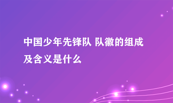 中国少年先锋队 队徽的组成及含义是什么