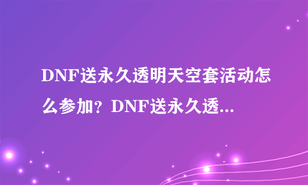 DNF送永久透明天空套活动怎么参加？DNF送永久透明天空套活动攻略