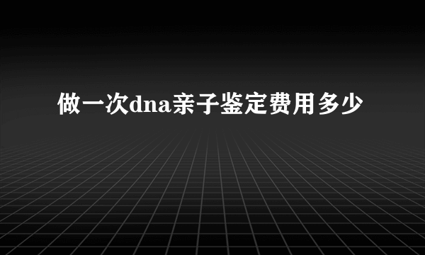 做一次dna亲子鉴定费用多少