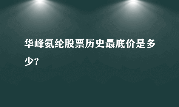 华峰氨纶股票历史最底价是多少?