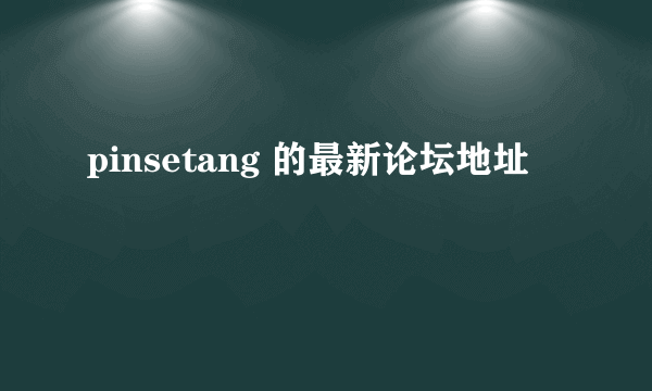 pinsetang 的最新论坛地址