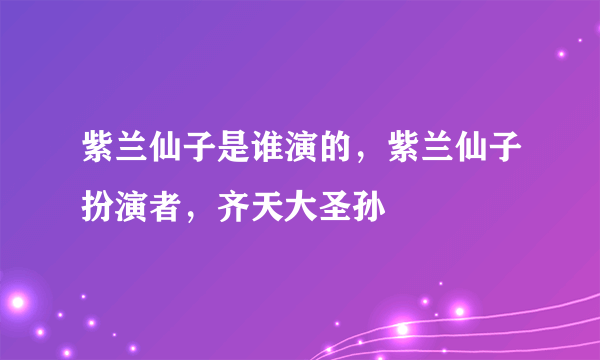 紫兰仙子是谁演的，紫兰仙子扮演者，齐天大圣孙