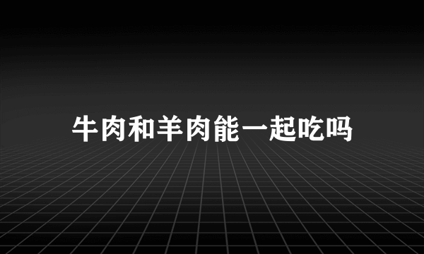 牛肉和羊肉能一起吃吗