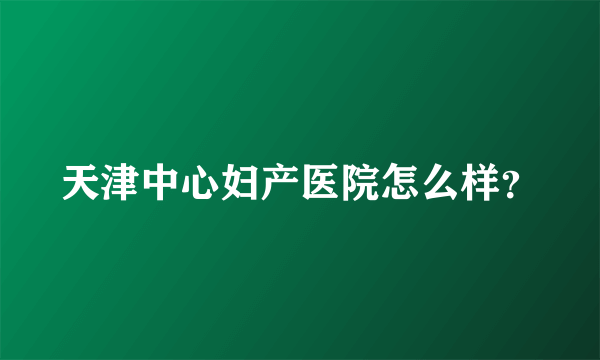 天津中心妇产医院怎么样？