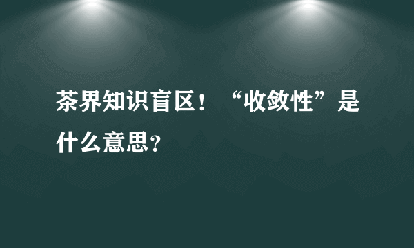 茶界知识盲区！“收敛性”是什么意思？