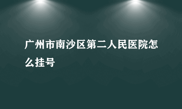 广州市南沙区第二人民医院怎么挂号