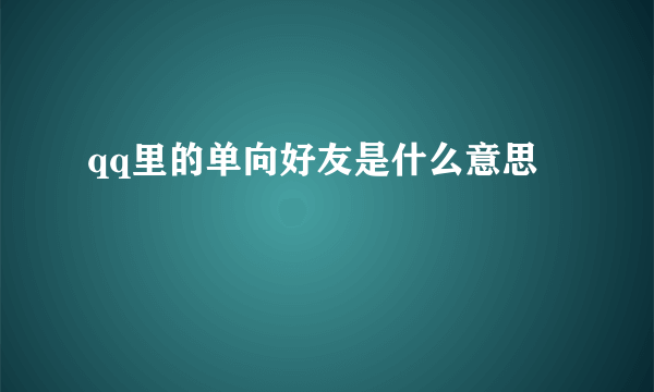 qq里的单向好友是什么意思