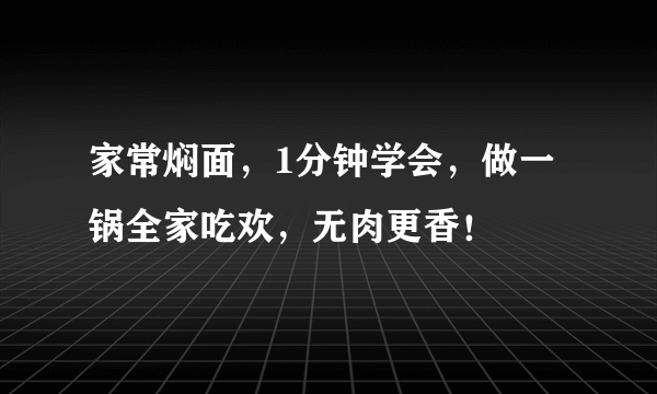 家常焖面，1分钟学会，做一锅全家吃欢，无肉更香！