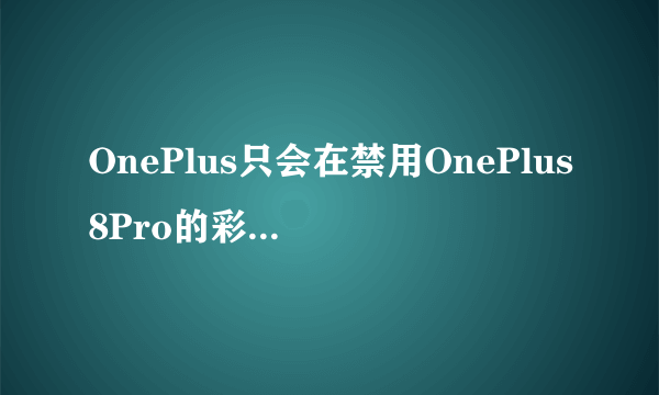 OnePlus只会在禁用OnePlus8Pro的彩色滤光相机