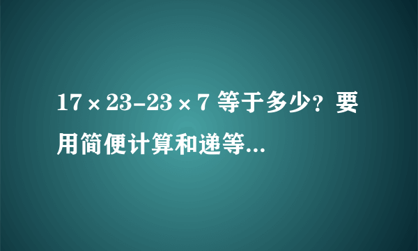 17×23-23×7 等于多少？要用简便计算和递等式才可以