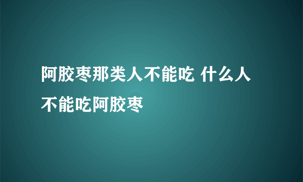 阿胶枣那类人不能吃 什么人不能吃阿胶枣