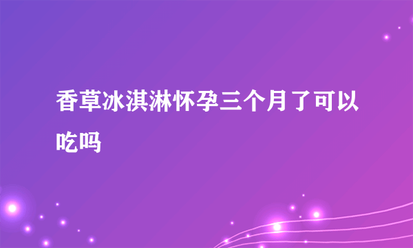 香草冰淇淋怀孕三个月了可以吃吗