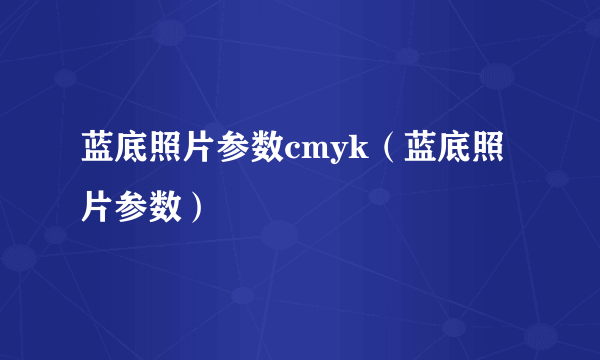 蓝底照片参数cmyk（蓝底照片参数）