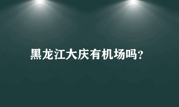 黑龙江大庆有机场吗？