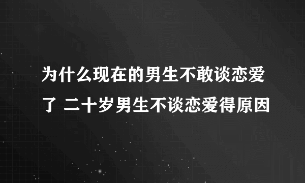 为什么现在的男生不敢谈恋爱了 二十岁男生不谈恋爱得原因