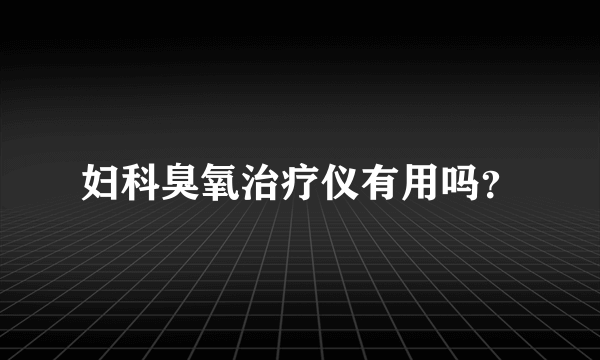 妇科臭氧治疗仪有用吗？