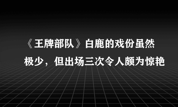 《王牌部队》白鹿的戏份虽然极少，但出场三次令人颇为惊艳