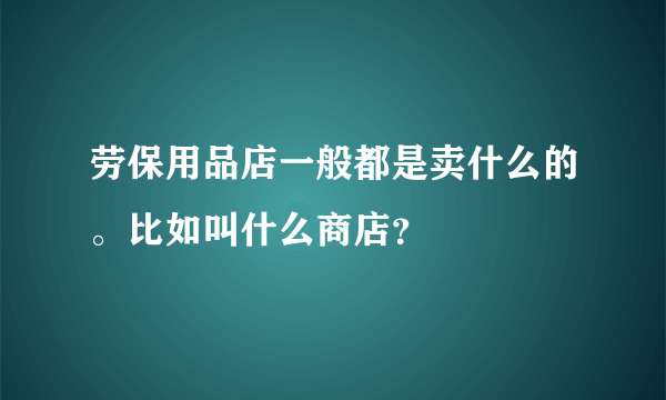 劳保用品店一般都是卖什么的。比如叫什么商店？