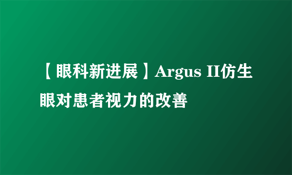 【眼科新进展】Argus II仿生眼对患者视力的改善