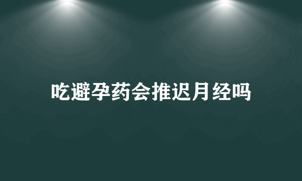 吃避孕药会推迟月经吗