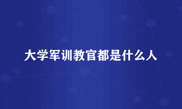 大学军训教官都是什么人