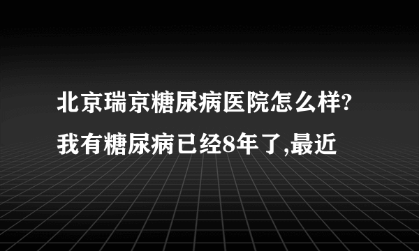 北京瑞京糖尿病医院怎么样?我有糖尿病已经8年了,最近