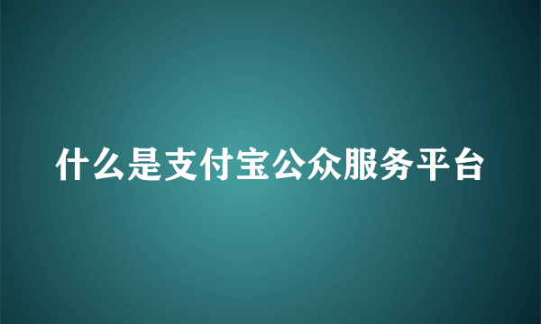 什么是支付宝公众服务平台