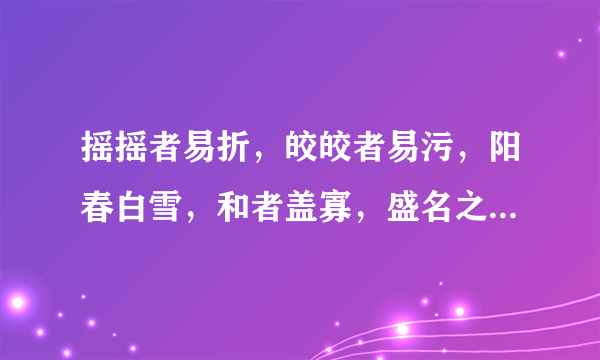 摇摇者易折，皎皎者易污，阳春白雪，和者盖寡，盛名之下，其实难副，这是谁说的，是什么意思？