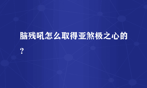 脑残吼怎么取得亚煞极之心的？