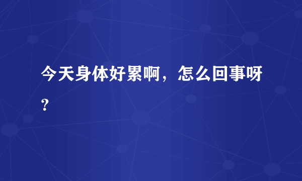 今天身体好累啊，怎么回事呀？