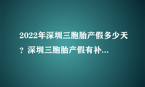 2022年深圳三胞胎产假多少天？深圳三胞胎产假有补助奖励吗？