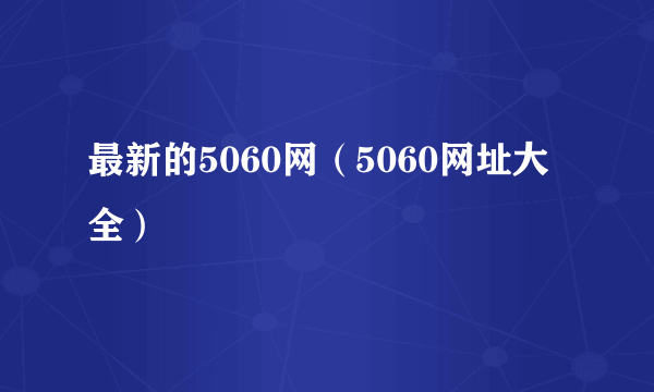 最新的5060网（5060网址大全）